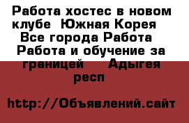 Работа хостес в новом клубе, Южная Корея  - Все города Работа » Работа и обучение за границей   . Адыгея респ.